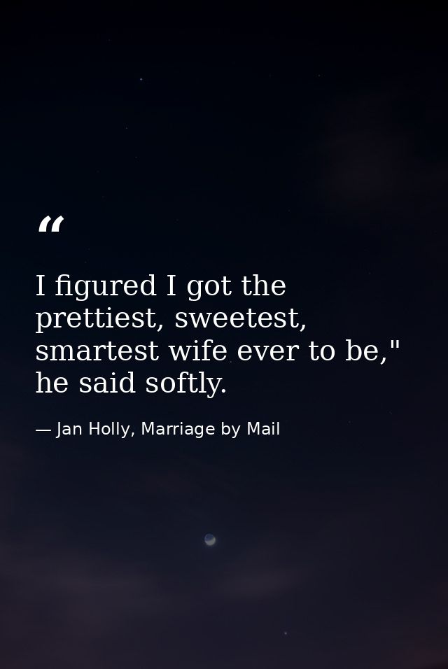 I figured I got the prettiest, sweetest, smartest wife ever to be," he said softly. — Jan Holly, Marriage by Mail