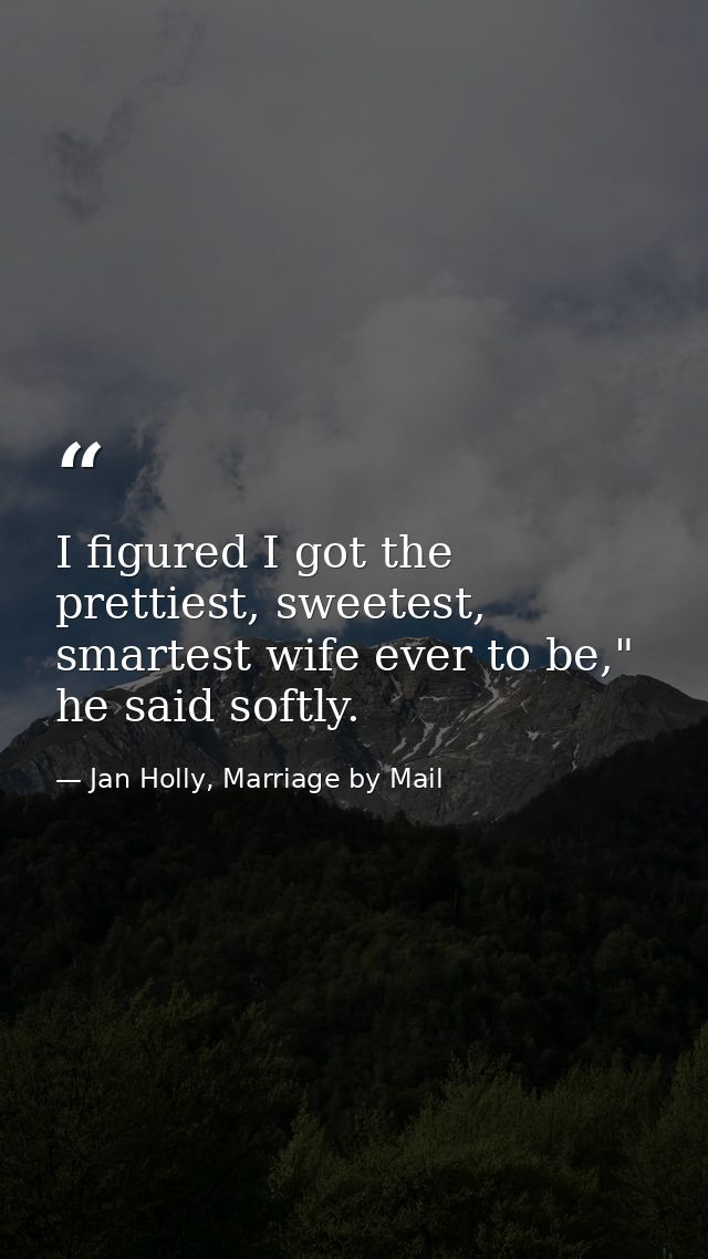 I figured I got the prettiest, sweetest, smartest wife ever to be," he said softly. — Jan Holly, Marriage by Mail