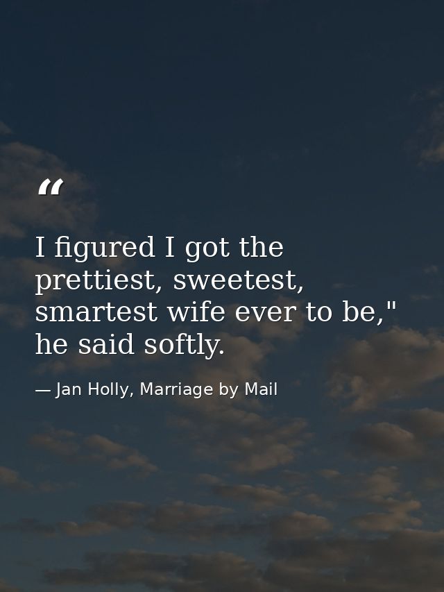 I figured I got the prettiest, sweetest, smartest wife ever to be," he said softly. — Jan Holly, Marriage by Mail