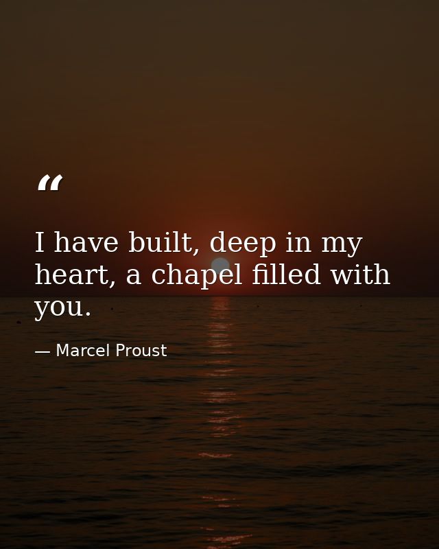 I have built, deep in my heart, a chapel filled with you. — Marcel Proust