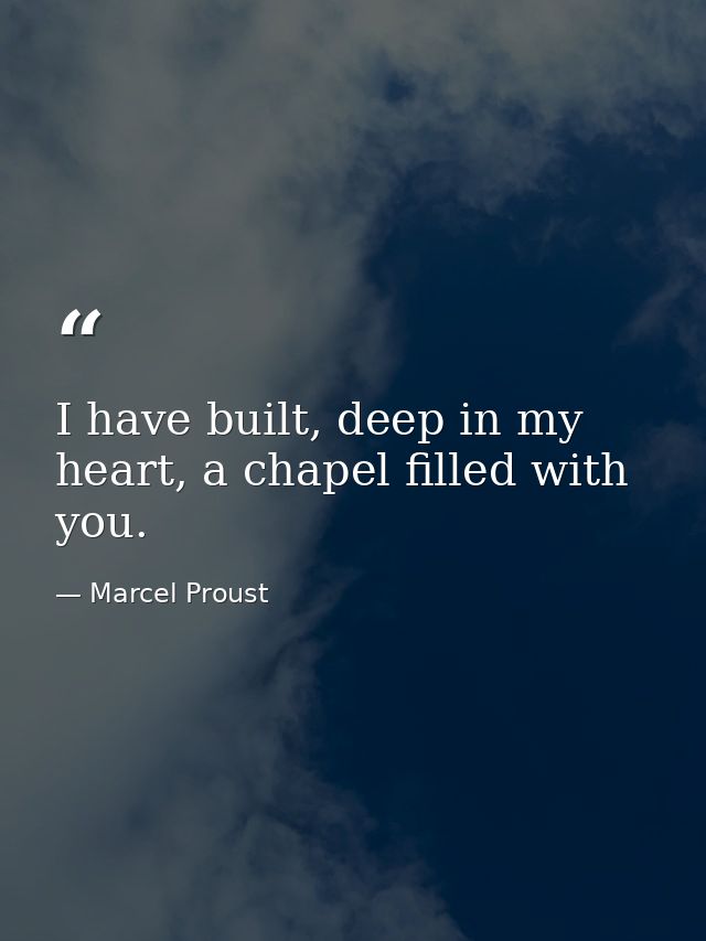 I have built, deep in my heart, a chapel filled with you. — Marcel Proust