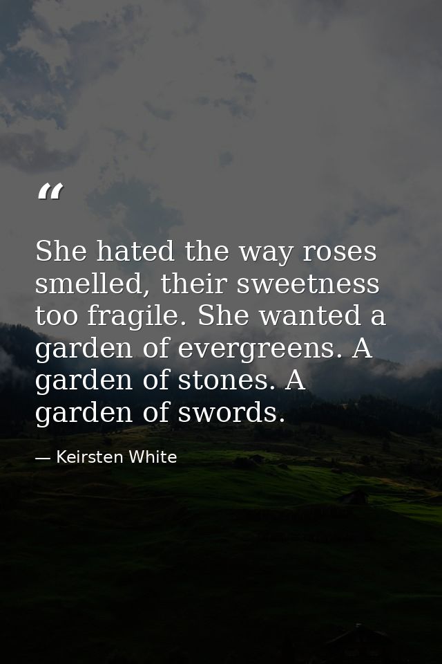 She hated the way roses smelled, their sweetness too fragile. She wanted a garden of evergreens. A garden of stones. A g — Keirsten White