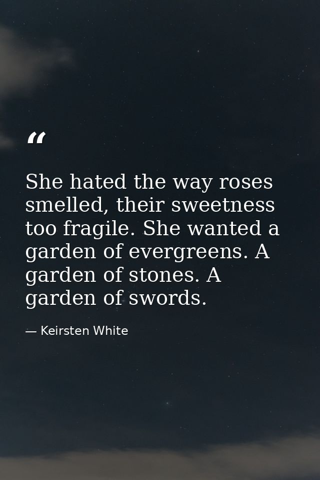 She hated the way roses smelled, their sweetness too fragile. She wanted a garden of evergreens. A garden of stones. A g — Keirsten White