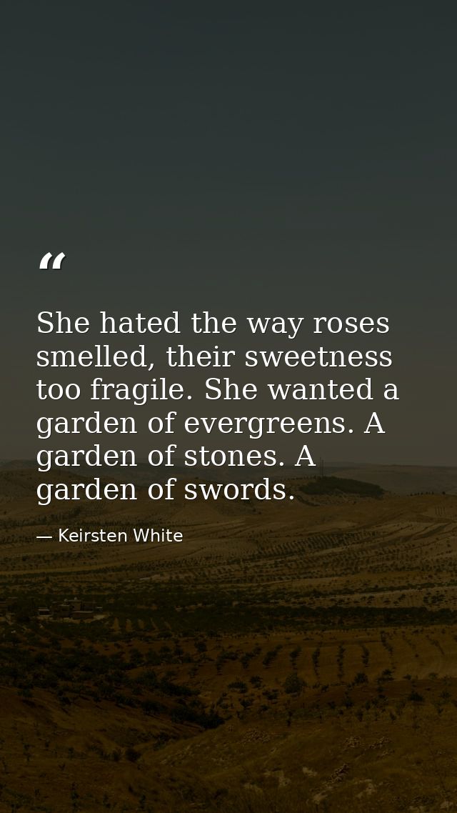 She hated the way roses smelled, their sweetness too fragile. She wanted a garden of evergreens. A garden of stones. A g — Keirsten White
