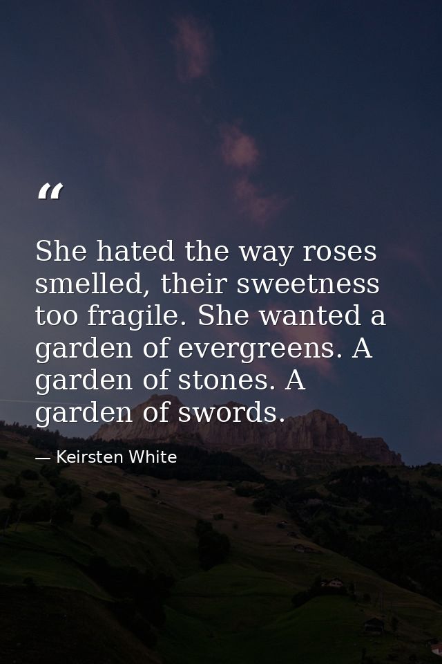 She hated the way roses smelled, their sweetness too fragile. She wanted a garden of evergreens. A garden of stones. A g — Keirsten White