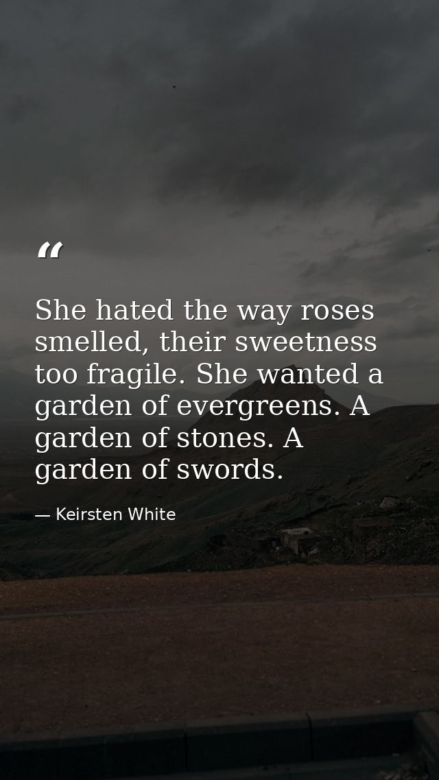 She hated the way roses smelled, their sweetness too fragile. She wanted a garden of evergreens. A garden of stones. A g — Keirsten White