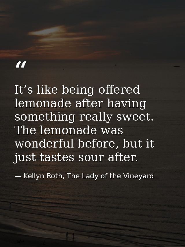 It’s like being offered lemonade after having something really sweet. The lemonade was wonderful before, but it just tas — Kellyn Roth, The Lady of the Vineyard