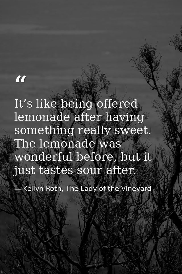 It’s like being offered lemonade after having something really sweet. The lemonade was wonderful before, but it just tas — Kellyn Roth, The Lady of the Vineyard
