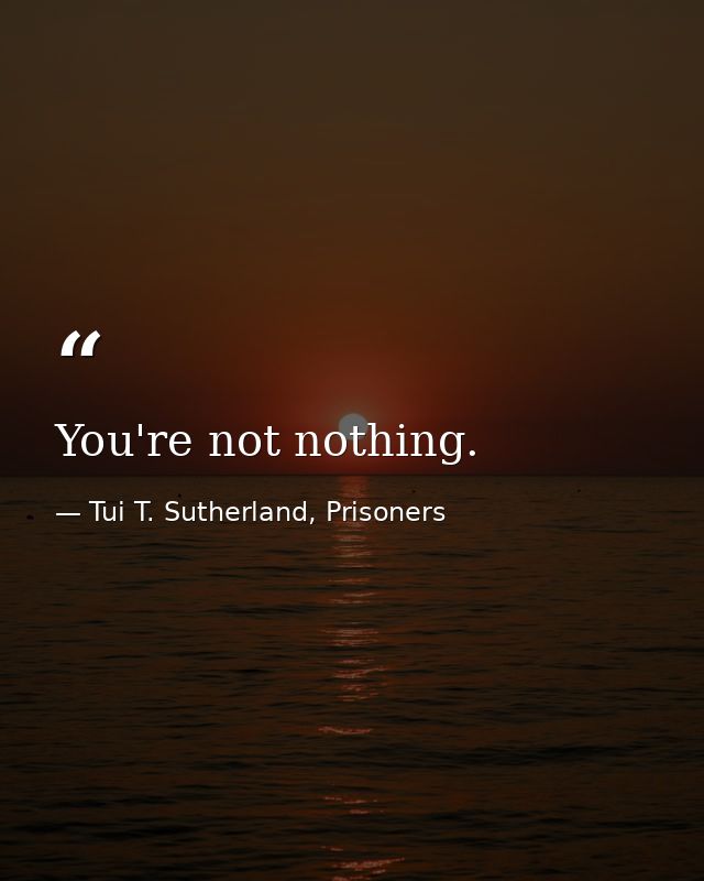 You're not nothing. — Tui T. Sutherland, Prisoners