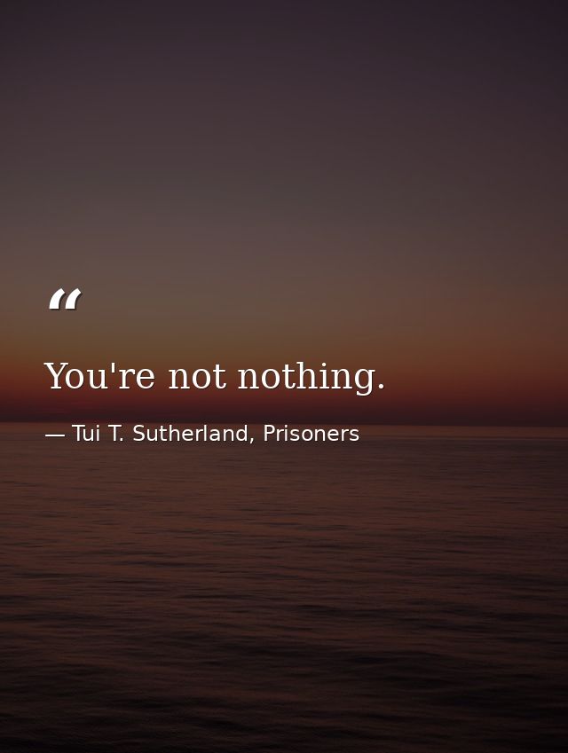 You're not nothing. — Tui T. Sutherland, Prisoners