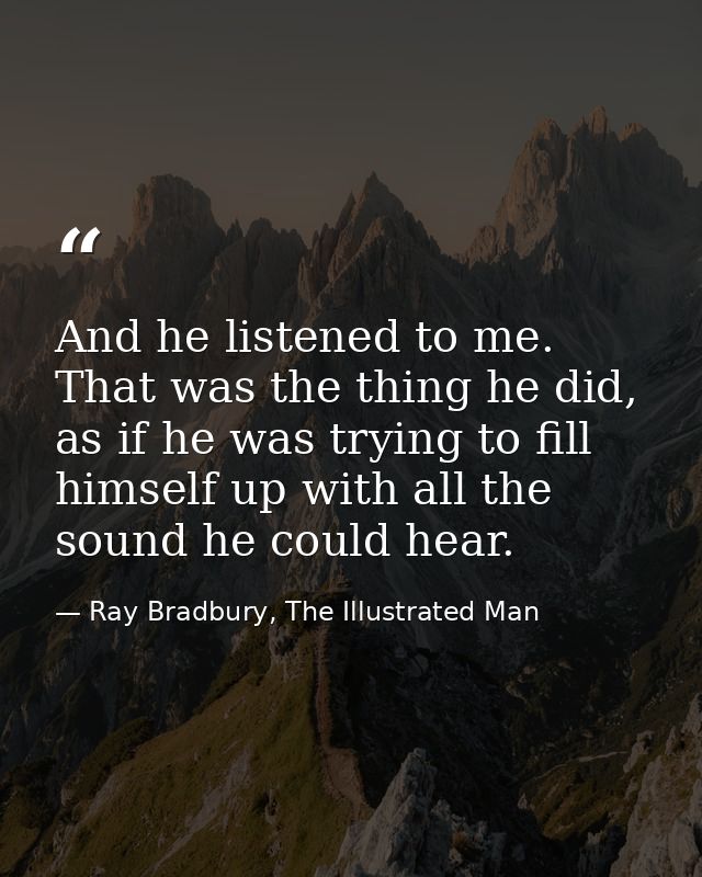 And he listened to me. That was the thing he did, as if he was trying to fill himself up with all the sound he could hea — Ray Bradbury, The Illustrated Man