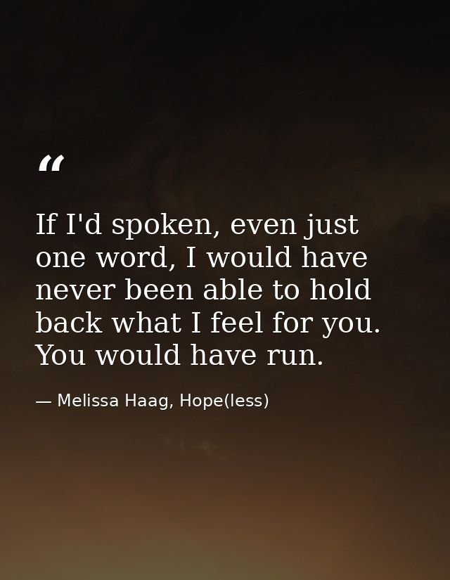 If I'd spoken, even just one word, I would have never been able to hold back what I feel for you. You would have run. — Melissa Haag, Hope(less)