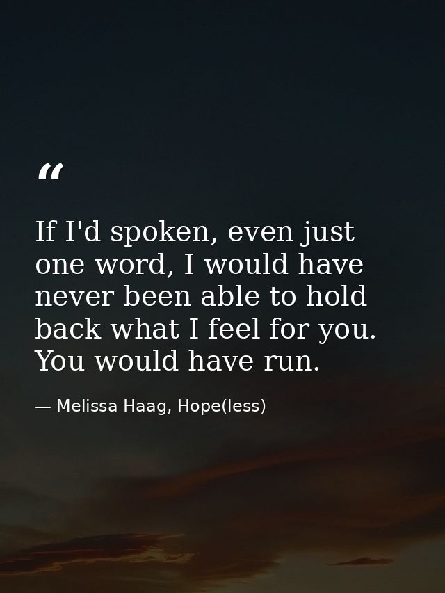 If I'd spoken, even just one word, I would have never been able to hold back what I feel for you. You would have run. — Melissa Haag, Hope(less)