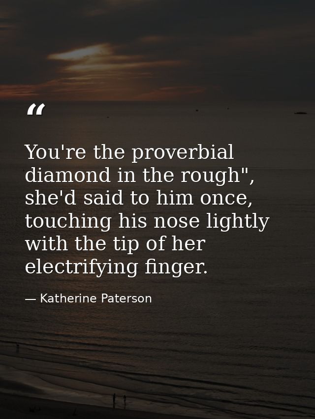 You're the proverbial diamond in the rough", she'd said to him once, touching his nose lightly with the tip of her elect — Katherine Paterson