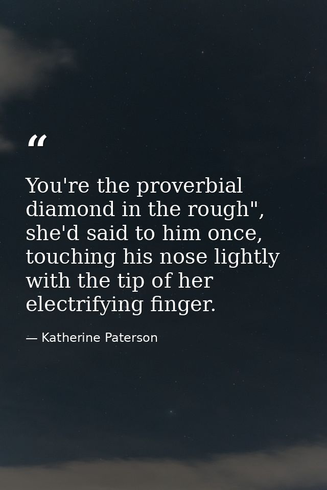You're the proverbial diamond in the rough", she'd said to him once, touching his nose lightly with the tip of her elect — Katherine Paterson