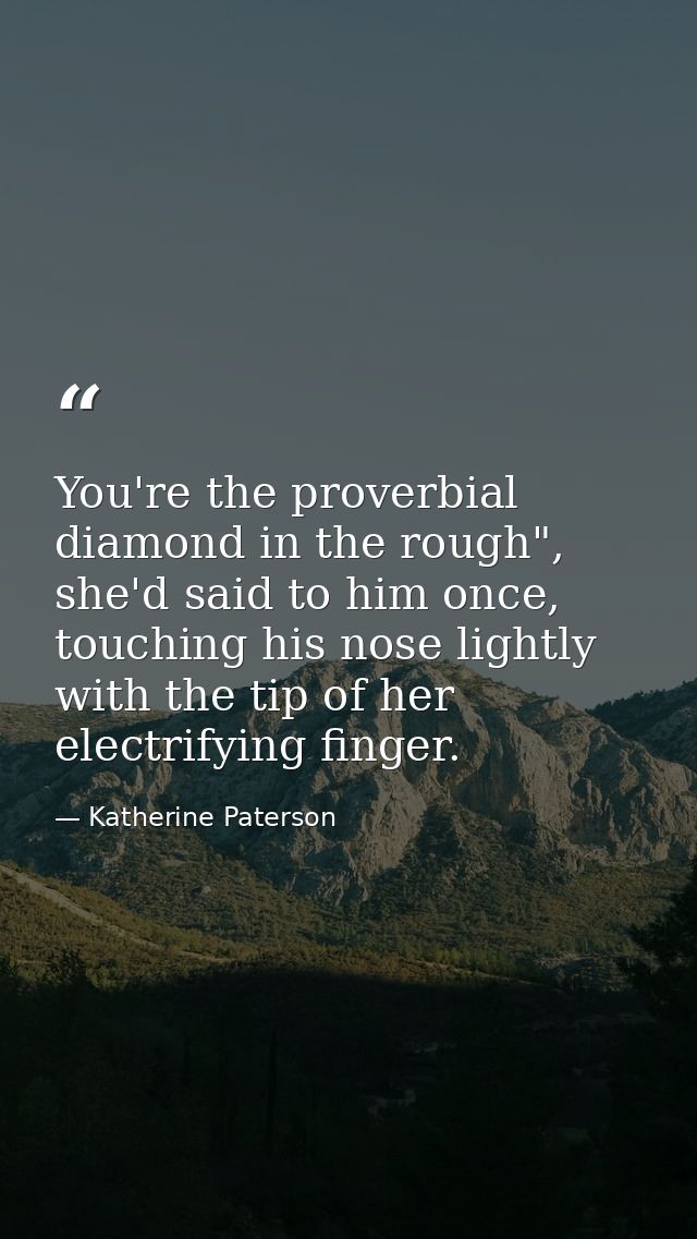 You're the proverbial diamond in the rough", she'd said to him once, touching his nose lightly with the tip of her elect — Katherine Paterson