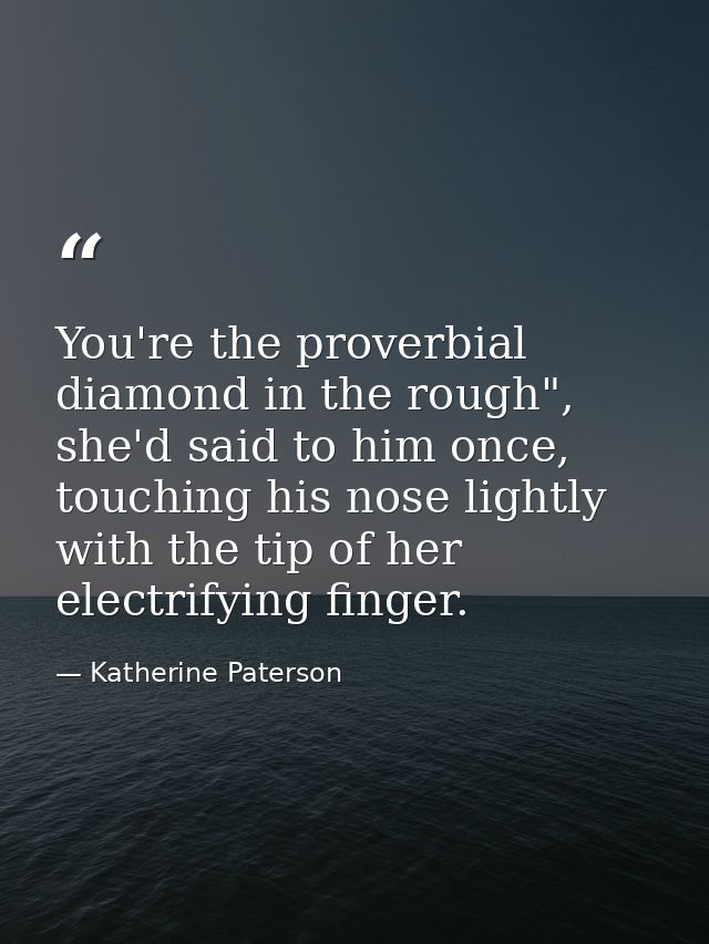 You're the proverbial diamond in the rough", she'd said to him once, touching his nose lightly with the tip of her elect — Katherine Paterson