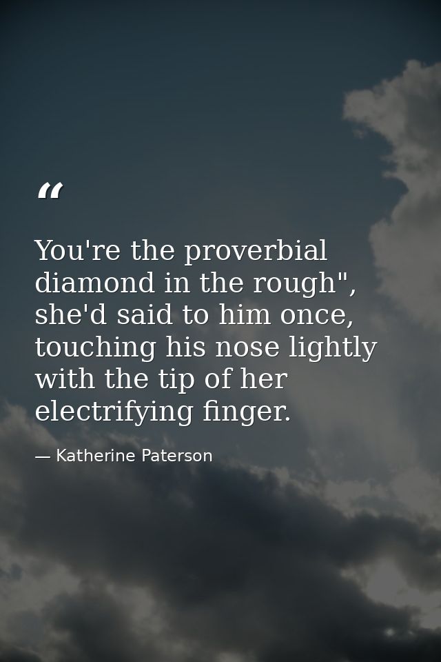 You're the proverbial diamond in the rough", she'd said to him once, touching his nose lightly with the tip of her elect — Katherine Paterson