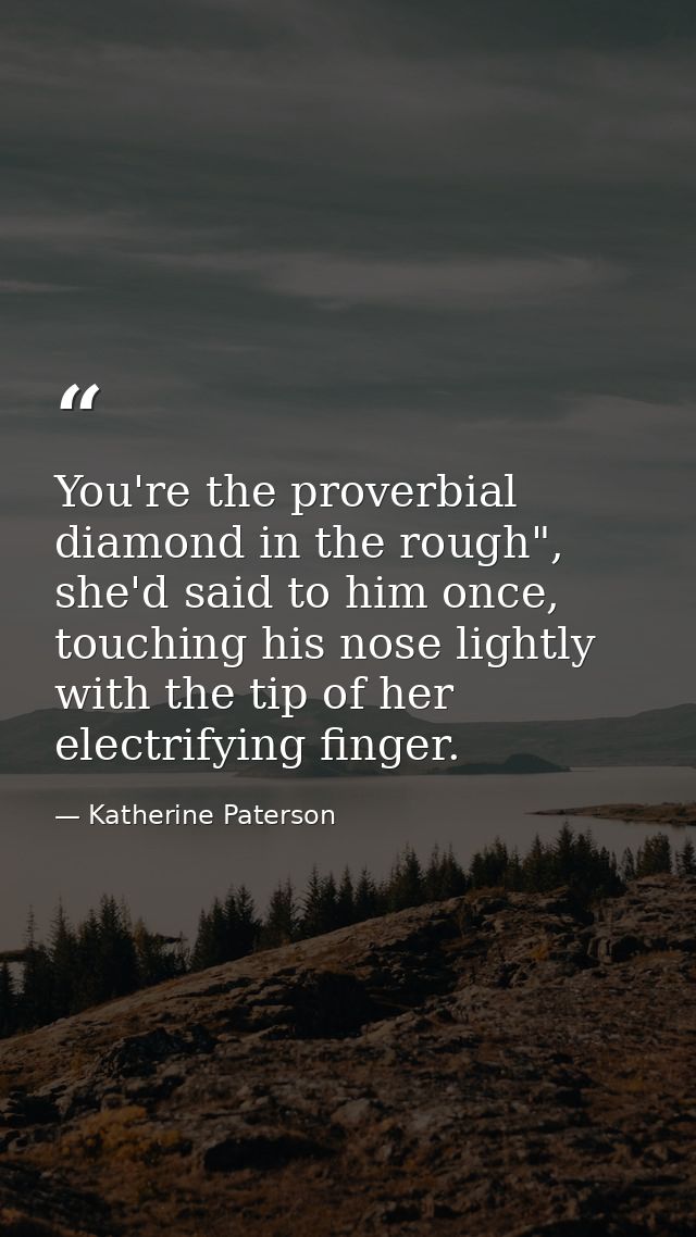 You're the proverbial diamond in the rough", she'd said to him once, touching his nose lightly with the tip of her elect — Katherine Paterson