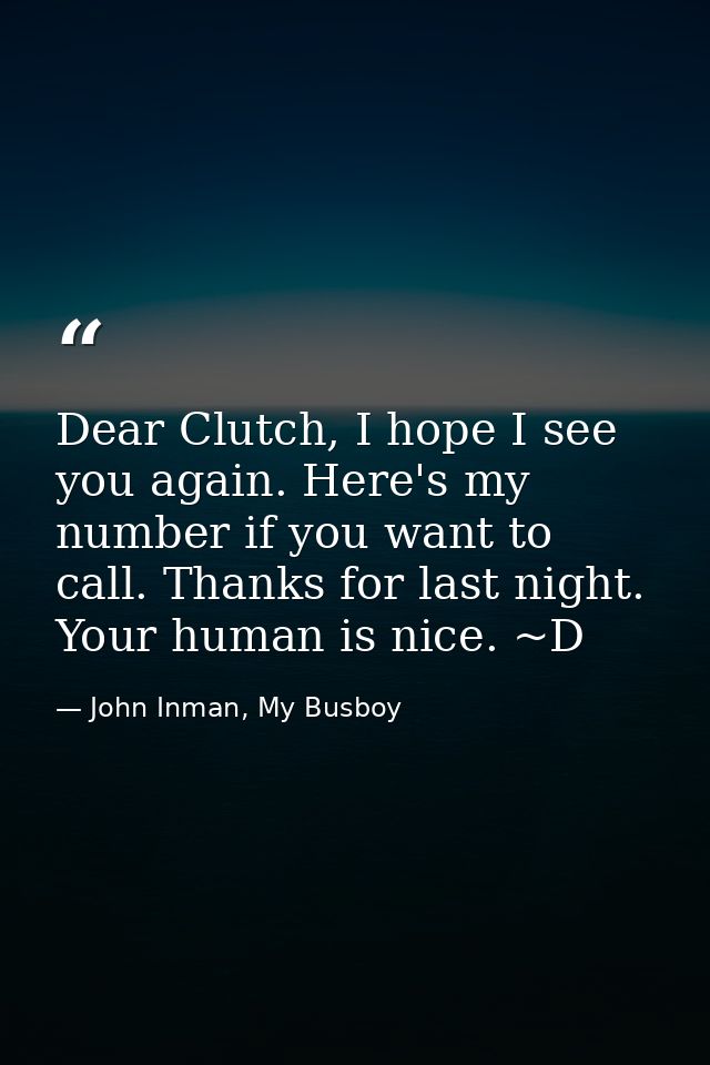 Dear Clutch, I hope I see you again. Here's my number if you want to call. Thanks for last night. Your human is nice. ~D — John Inman, My Busboy