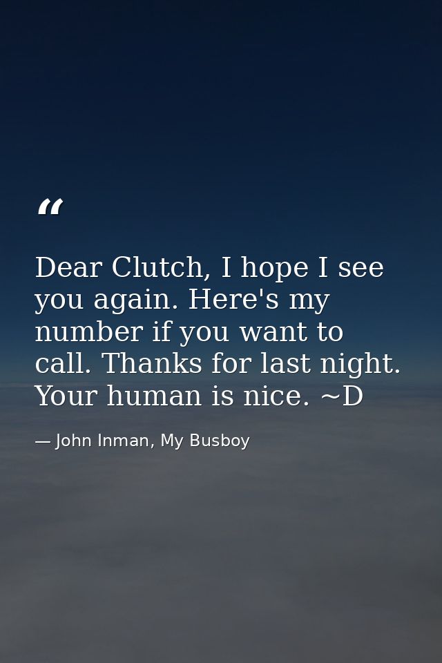 Dear Clutch, I hope I see you again. Here's my number if you want to call. Thanks for last night. Your human is nice. ~D — John Inman, My Busboy