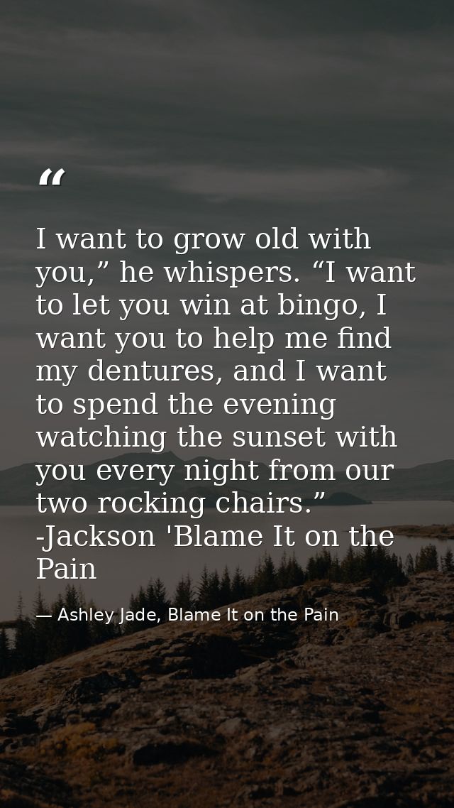 I want to grow old with you,” he whispers. “I want to let you win at bingo, I want you to help me find my dentures, and  — Ashley Jade, Blame It on the Pain