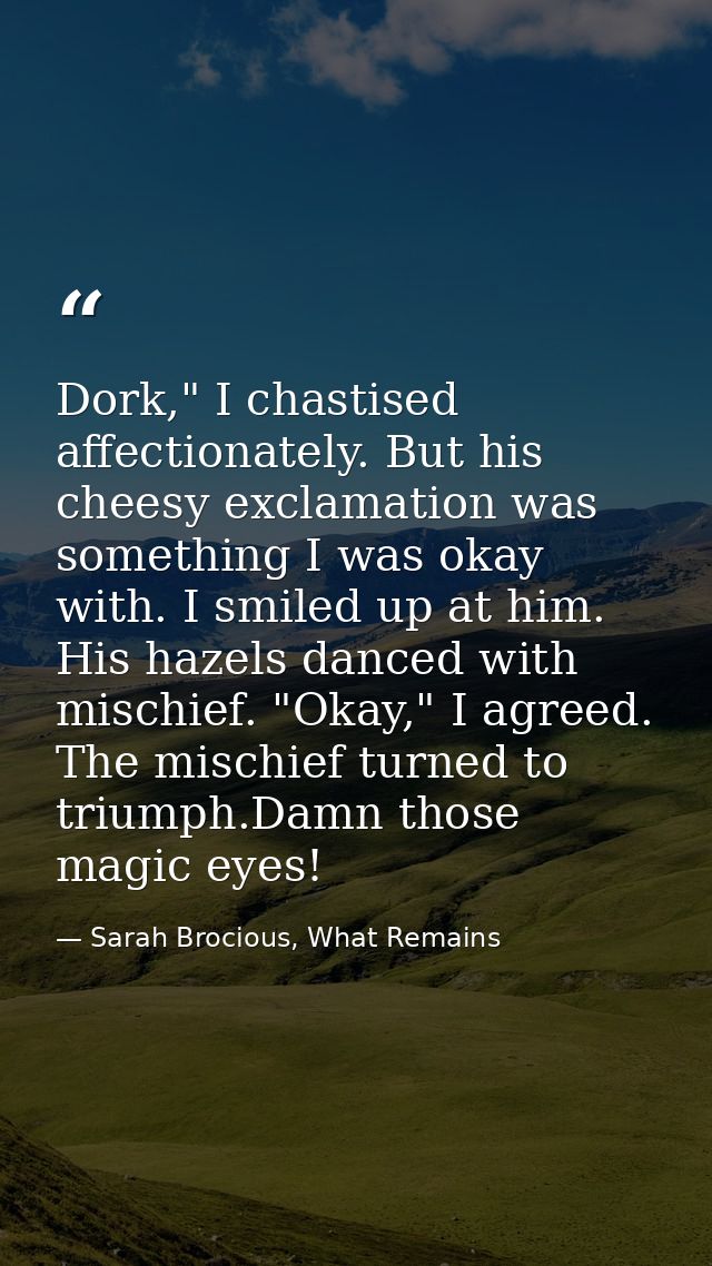 Dork," I chastised affectionately. But his cheesy exclamation was something I was okay with. I smiled up at him. His haz — Sarah Brocious, What Remains