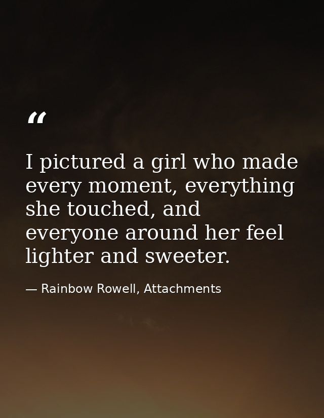 I pictured a girl who made every moment, everything she touched, and everyone around her feel lighter and sweeter. — Rainbow Rowell, Attachments