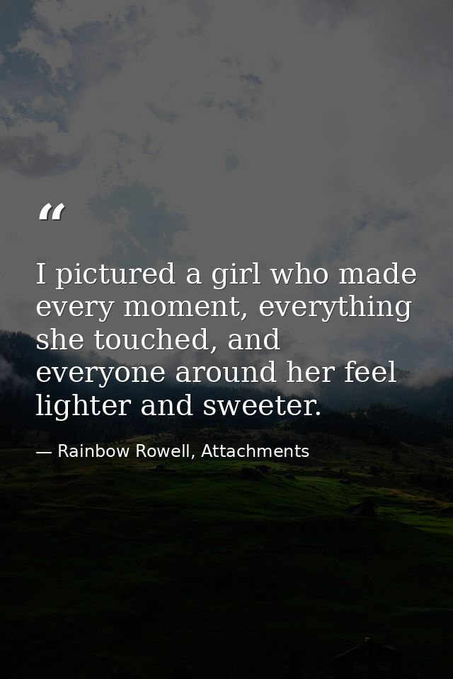 I pictured a girl who made every moment, everything she touched, and everyone around her feel lighter and sweeter. — Rainbow Rowell, Attachments