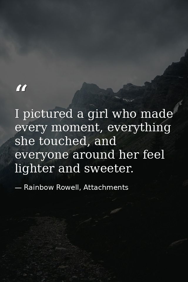 I pictured a girl who made every moment, everything she touched, and everyone around her feel lighter and sweeter. — Rainbow Rowell, Attachments