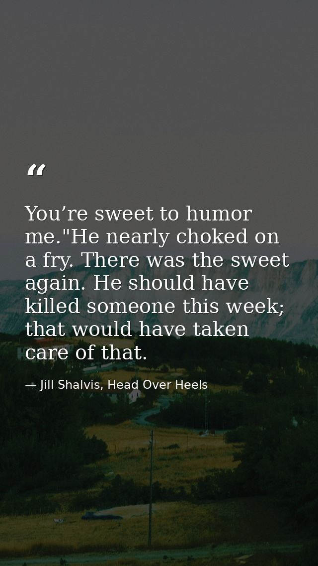 You’re sweet to humor me."He nearly choked on a fry. There was the sweet again. He should have killed someone this week; — Jill Shalvis, Head Over Heels