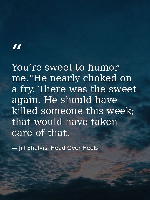 You’re sweet to humor me."He nearly choked on a fry. There was the sweet again. He should have killed someone this week; — Jill Shalvis, Head Over Heels