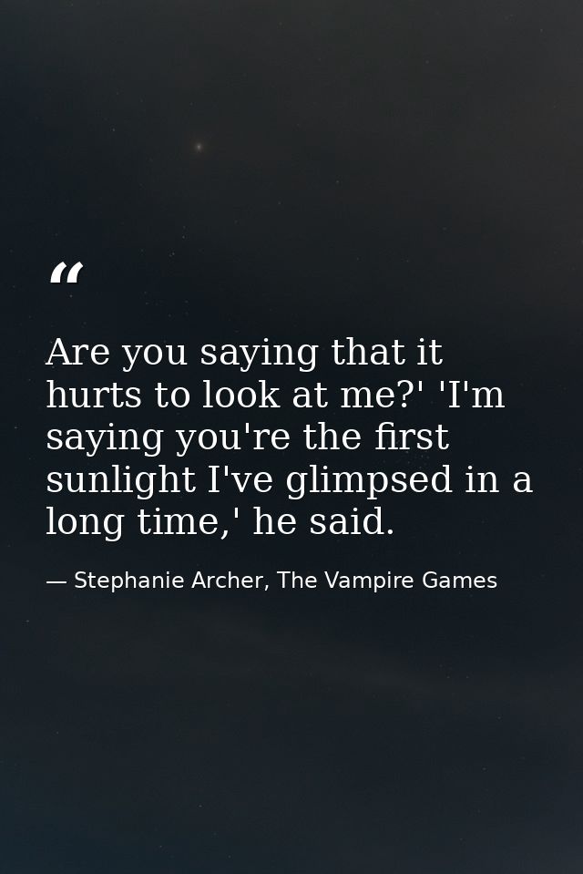 Are you saying that it hurts to look at me?' 'I'm saying you're the first sunlight I've glimpsed in a long time,' he sai — Stephanie Archer, The Vampire Games