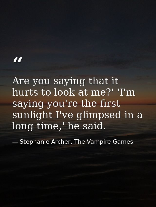 Are you saying that it hurts to look at me?' 'I'm saying you're the first sunlight I've glimpsed in a long time,' he sai — Stephanie Archer, The Vampire Games
