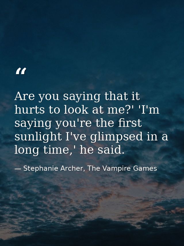 Are you saying that it hurts to look at me?' 'I'm saying you're the first sunlight I've glimpsed in a long time,' he sai — Stephanie Archer, The Vampire Games