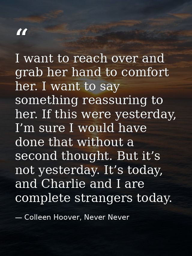 I want to reach over and grab her hand to comfort her. I want to say something reassuring to her. If this were yesterday — Colleen Hoover, Never Never
