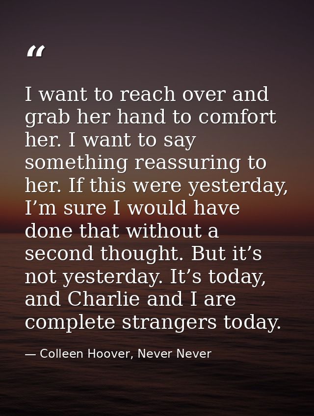 I want to reach over and grab her hand to comfort her. I want to say something reassuring to her. If this were yesterday — Colleen Hoover, Never Never