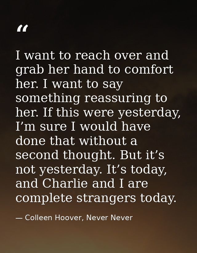 I want to reach over and grab her hand to comfort her. I want to say something reassuring to her. If this were yesterday — Colleen Hoover, Never Never