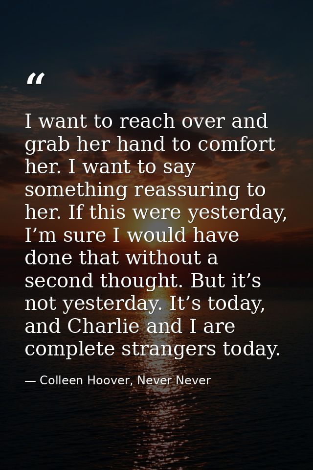 I want to reach over and grab her hand to comfort her. I want to say something reassuring to her. If this were yesterday — Colleen Hoover, Never Never