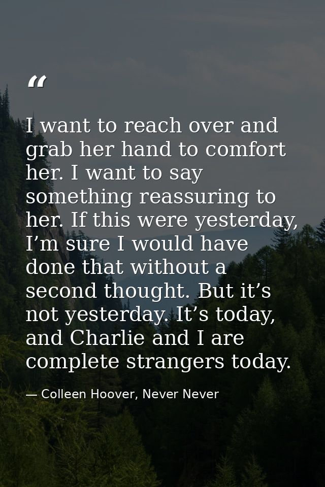 I want to reach over and grab her hand to comfort her. I want to say something reassuring to her. If this were yesterday — Colleen Hoover, Never Never
