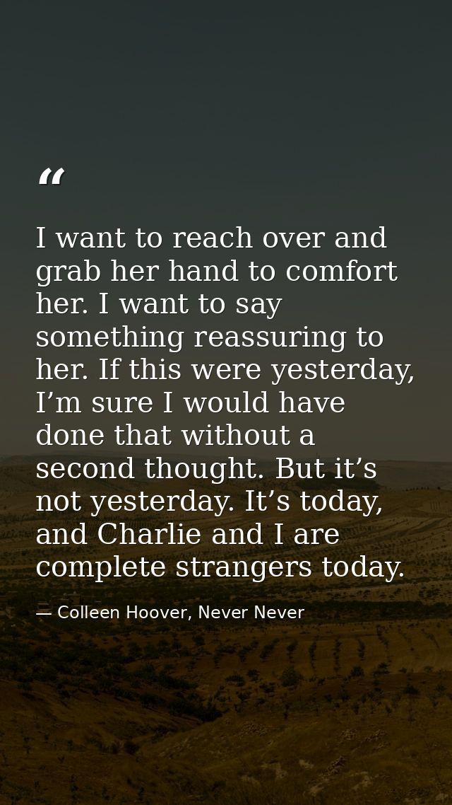 I want to reach over and grab her hand to comfort her. I want to say something reassuring to her. If this were yesterday — Colleen Hoover, Never Never