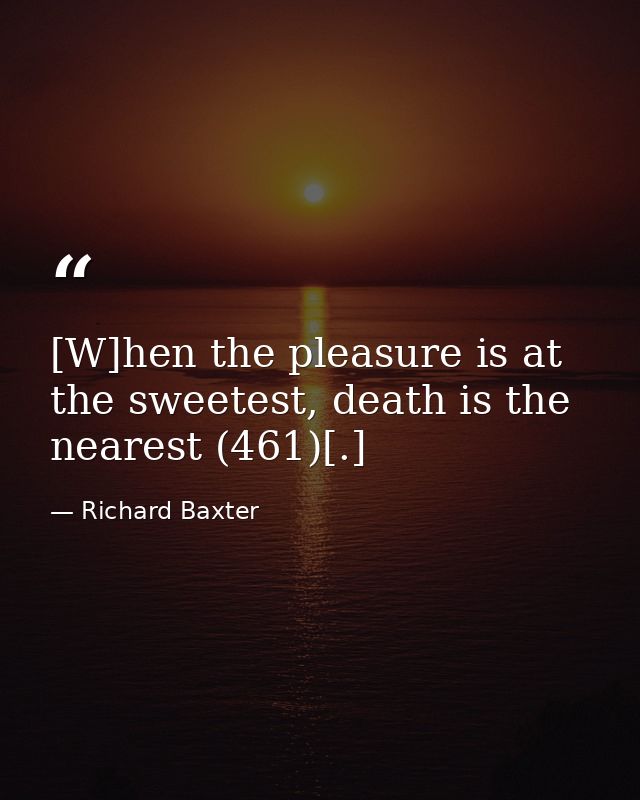 [W]hen the pleasure is at the sweetest, death is the nearest (461)[.] — Richard Baxter