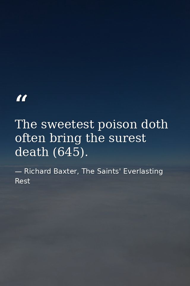 The sweetest poison doth often bring the surest death (645). — Richard Baxter, The Saints' Everlasting Rest