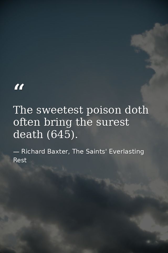 The sweetest poison doth often bring the surest death (645). — Richard Baxter, The Saints' Everlasting Rest