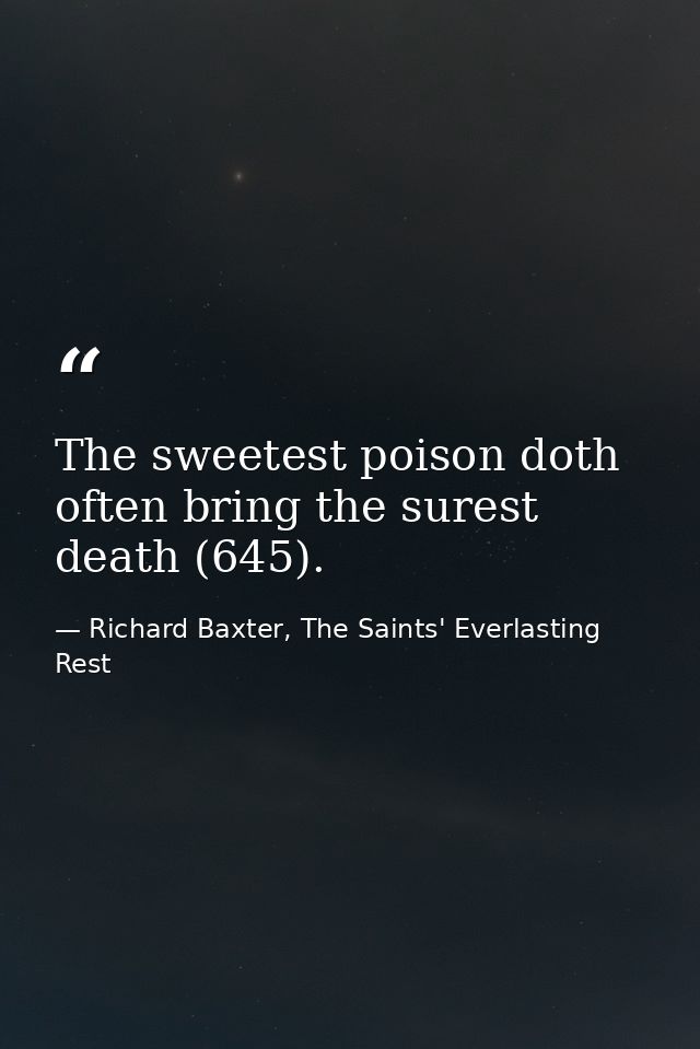 The sweetest poison doth often bring the surest death (645). — Richard Baxter, The Saints' Everlasting Rest