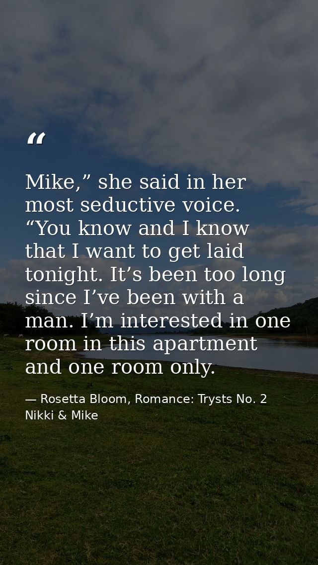 Mike,” she said in her most seductive voice. “You know and I know that I want to get laid tonight. It’s been too long si — Rosetta Bloom, Romance: Trysts No. 2 Nikki & Mike