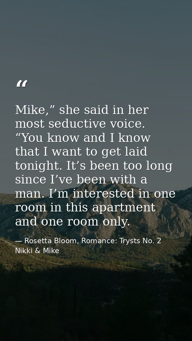Mike,” she said in her most seductive voice. “You know and I know that I want to get laid tonight. It’s been too long si — Rosetta Bloom, Romance: Trysts No. 2 Nikki & Mike