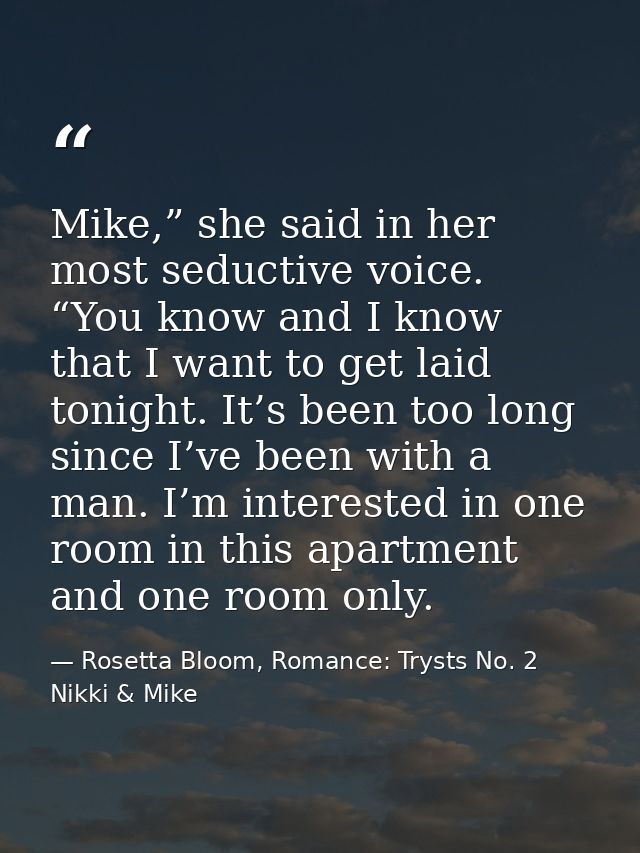 Mike,” she said in her most seductive voice. “You know and I know that I want to get laid tonight. It’s been too long si — Rosetta Bloom, Romance: Trysts No. 2 Nikki & Mike