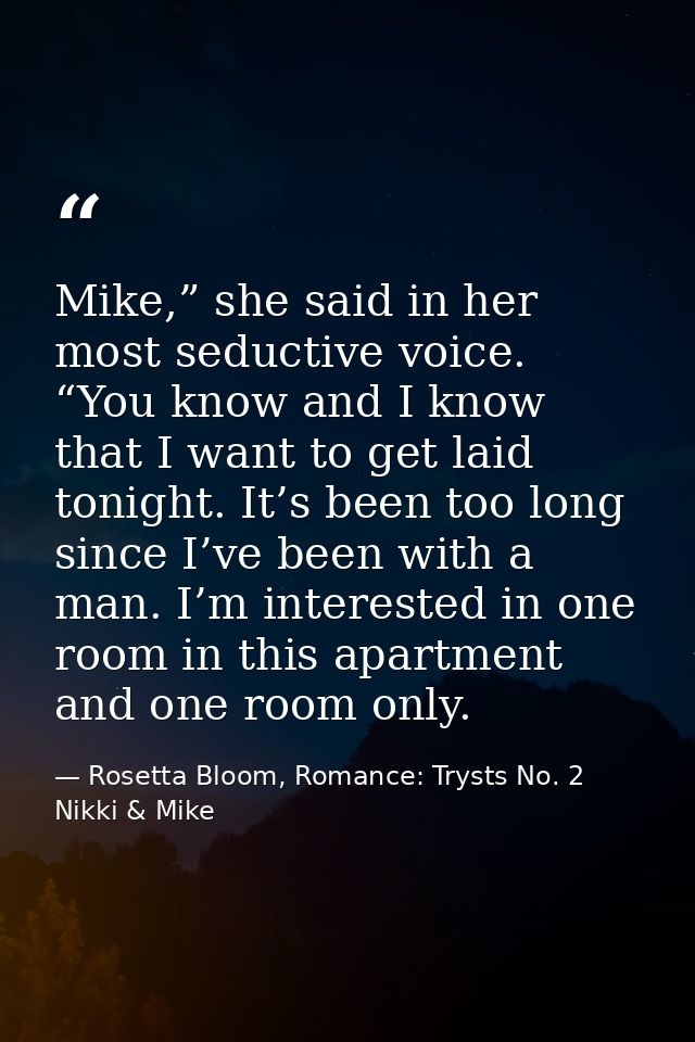 Mike,” she said in her most seductive voice. “You know and I know that I want to get laid tonight. It’s been too long si — Rosetta Bloom, Romance: Trysts No. 2 Nikki & Mike