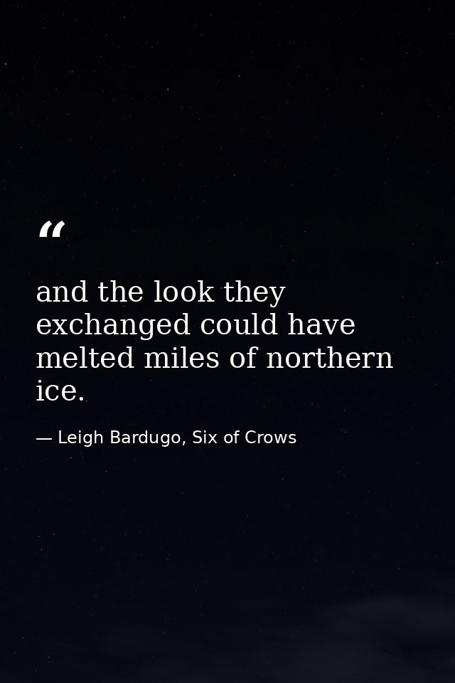 and the look they exchanged could have melted miles of northern ice. — Leigh Bardugo, Six of Crows
